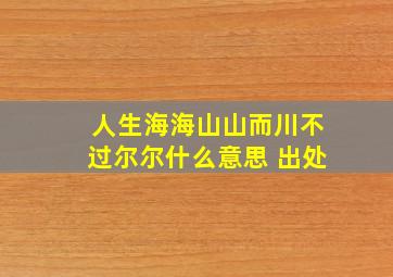 人生海海山山而川不过尔尔什么意思 出处